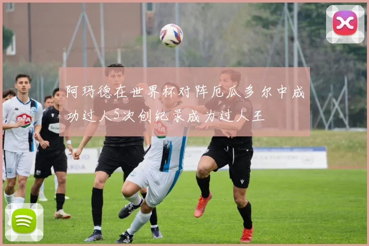 阿玛德在世界杯对阵厄瓜多尔中成功过人5次创纪录成为过人王