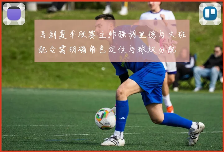 马刺夏季联赛主帅强调里德与文班配合需明确角色定位与球权分配
