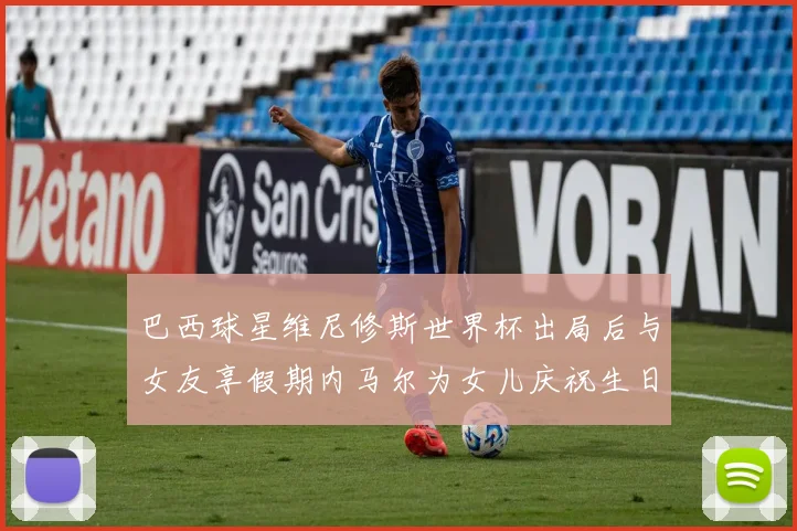 巴西球星维尼修斯世界杯出局后与女友享假期内马尔为女儿庆祝生日