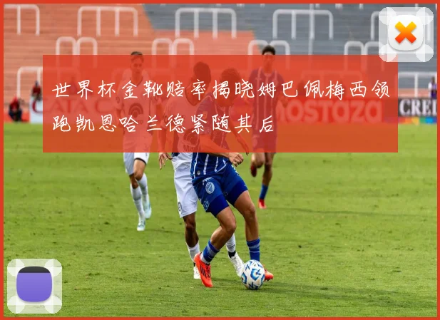 世界杯金靴赔率揭晓姆巴佩梅西领跑凯恩哈兰德紧随其后