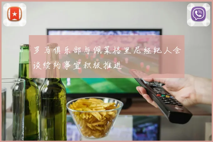 罗马俱乐部与佩莱格里尼经纪人会谈续约事宜积极推进