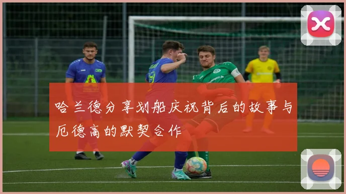 哈兰德分享划船庆祝背后的故事与厄德高的默契合作
