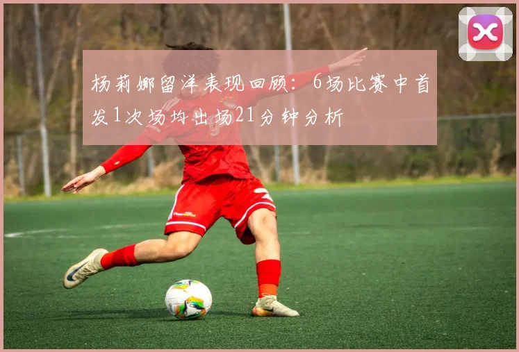 杨莉娜留洋表现回顾：6场比赛中首发1次场均出场21分钟分析