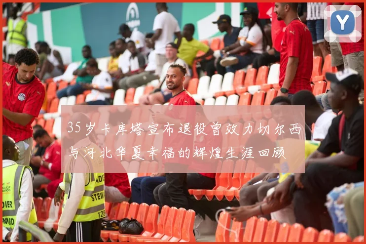 35岁卡库塔宣布退役曾效力切尔西与河北华夏幸福的辉煌生涯回顾