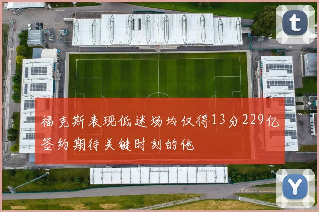 福克斯表现低迷场均仅得13分229亿签约期待关键时刻的他