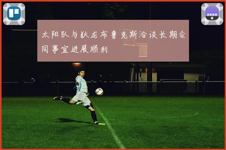 太阳队与狄龙布鲁克斯洽谈长期合同事宜进展顺利