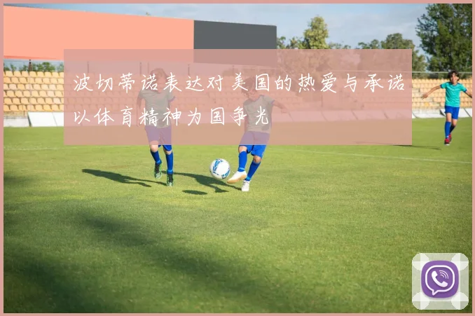 波切蒂诺表达对美国的热爱与承诺以体育精神为国争光