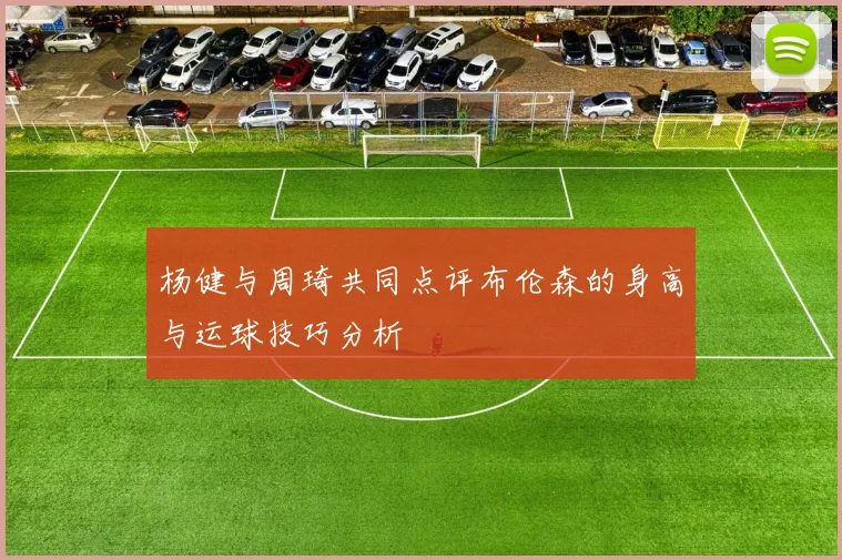 杨健与周琦共同点评布伦森的身高与运球技巧分析