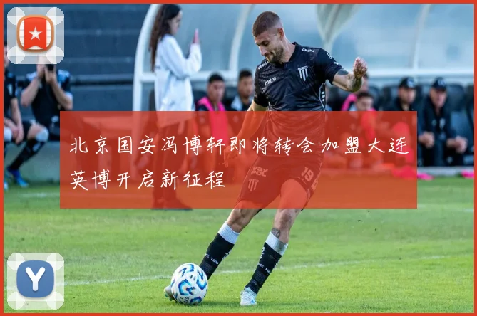 北京国安冯博轩即将转会加盟大连英博开启新征程